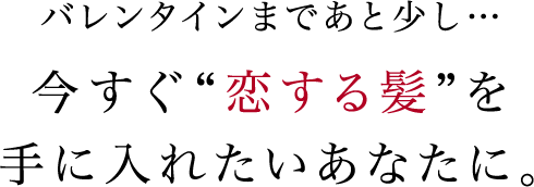バレンタインまであと少し…今すぐ“恋する髪”を手に入れたいあなたに。