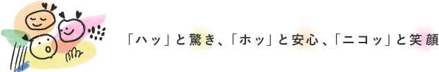 ハッと驚き、ホッと安心、ニコッと笑顔