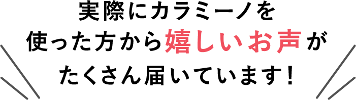 実際にカラミーノを使った方から嬉しいお声がたくさん届いています！