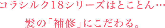 コラシルク18シリーズはとことん髪の「補修」にこだわる。